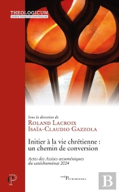 Initier À La Vie Chrétienne : Un Chemin De Conversion : Actes Des Assises Oecuméniques Du Catéchuménat 2024