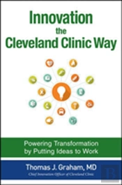 Innovation The Cleveland Clinic Way: Transforming Healthcare By Putting Ideas To Work