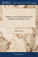 Inquiries Concerning Ireland, And Its Antiquities. By Sir James Ware,