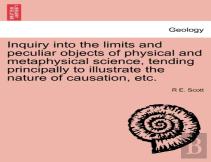 Inquiry Into The Limits And Peculiar Objects Of Physical And Metaphysical Science, Tending Principally To Illustrate The Nature Of Causation, Etc.