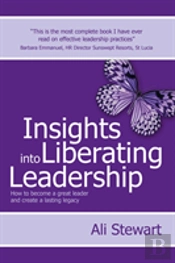 Insights Into Liberating Leadership - How To Become A Great Leader And Create A Lasting Legacy