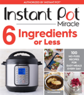 Instant Pot Miracle 6 Ingredients Or Less: 100 No-Fuss Recipes For Easy Meals Every Day