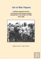 Instilling Aggressiveness: Us Advisors And Greek Combat Leadership In The Greek Civil War,  1947-1949 (Art Of War Papers Series)