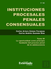 Instituciones Procesales Consensuales, Tomo Iii, 3. Ed. La Oportunidad Como Principio Fundante Del Proceso Penal De Las Adolescencia.