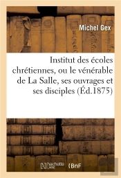 Institut Des Ecoles Chretiennes, Ou Le Venerable De La Salle, Ses Ouvrages Et Ses Disciples