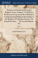 Institutes Of Natural And Revealed Religion. In Two Volumes. To Which Is Prefixed, An Essay On The Best Method Of Communicating Religious Knowledge To The Members Of Christian Societies. By Joseph Pri