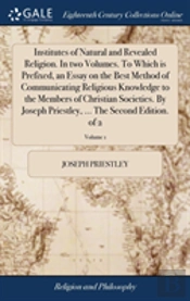 Institutes Of Natural And Revealed Religion. In Two Volumes. To Which Is Prefixed, An Essay On The Best Method Of Communicating Religious Knowledge To The Members Of Christian Societies. By Joseph Pri