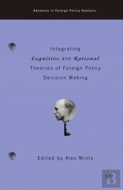Integrating Cognitive And Rational Theories Of Foreign Policy Decision Making