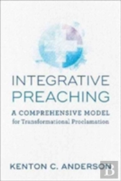 Integrative Preaching A Comprehensive Model For Tr Ansformational Proclamation