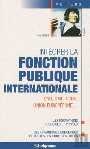 Intégrer La Fonction Publique Internationale ; Onu, Omc, Ocde, Union Européenne... ; Les Formations Publiques Et Privées, Les Organismes Concernés Et Toutes Les Adresses Utiles (5e Édition)