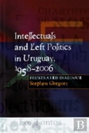 Intellectuals And Left Politics In Uruguay, 1958-2006