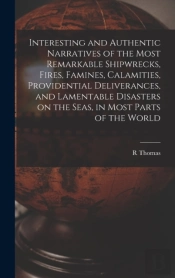Interesting And Authentic Narratives Of The Most Remarkable Shipwrecks, Fires, Famines, Calamities, Providential Deliverances, And Lamentable Disasters On The Seas, In Most Parts Of The World (Microfo