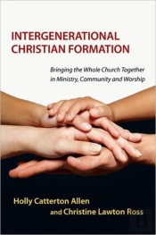 Intergenerational Christian Formation Â€“ Bringing The Whole Church Together In Ministry, Community And Worship