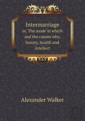 Intermarriage Or, The Mode In Which And The Causes Why, Beauty, Health And Intellect