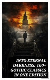 Into Eternal Darkness: 100+ Gothic Classics In One Edition