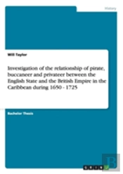 Investigation Of The Evolving Relationship Of Pirate, Buccaneer And Privateer Between The English State, And The Ways In Which They Contributed To Laying The Foundations Of The British Empire In The C
