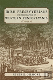 Irish Presbyterians And The Shaping Of Western Pennsylvania, 1770-1830