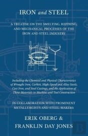Iron And Steel - A Treatise On The Smelting, Refining, And Mechanical Processes Of The Iron And Steel Industry, Including The Chemical And Physical Characteristics Of Wrought Iron, Carbon, High-Speed 