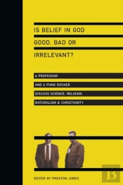 Is Belief In God Good, Bad Or Irrelevant? Â€“ A Professor And A Punk Rocker Discuss Science, Religion, Naturalism Christianity