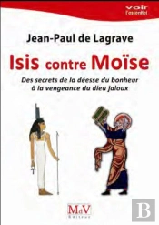 Isis Contre Moïse ; Des Secrets De La Déesse Du Bonheur À La Vengeance Du Dieu Jaloux