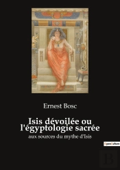 Isis Dévoilée Ou L'Égyptologie Sacrée : Aux Sources Du Mythe D'Isis