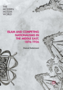 Islam And Competing Nationalisms In The Middle East, 1876-1926