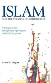 Islam And The Tyranny Of Authenticity: An Inquiry Into Disciplinary Apologetics And Self-Deception