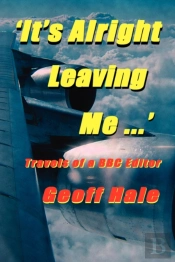 It'S Alright Leaving Me...! Travels Of A Bbc Editor