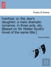 Ivanhoe; Or, The Jew'S Daughter; A Melo