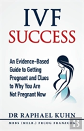 Ivf Success: An Evidence-Based Guide To Getting Pregnant And Clues To Why You Are Not Pregnant Now
