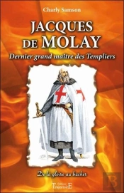 Jacques De Molay, Dernier Grand Maître Des Templiers ; De La Gloire Au Bûcher