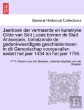 Jaerboek Der Vermaerde En Kunstryke Gilde Van Sint Lucas Binnen De Stad Antwerpen, Behelzende De Gedenkweerdigste Geschiedenissen In Dit Genootschap Voorgevallen Sedert Het Jaer 1434 Tot Het Jaer 1795