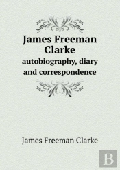 James Freeman Clarke Autobiography, Diary And Correspondence