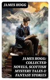 James Hogg: Collected Novels, Scottish Mystery Tales & Fantasy Stories