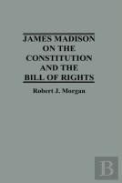 James Madison On The Constitution And The Bill Of Rights
