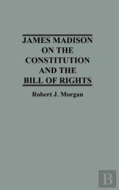 James Madison On The Constitution And The Bill Of Rights