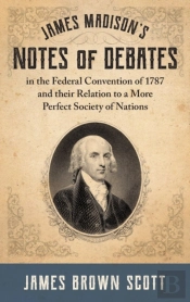 James Madison'S Notes Of Debates In The Federal Convention Of 1787 And Their Relation To A More Perfect Society Of Nations (1918)