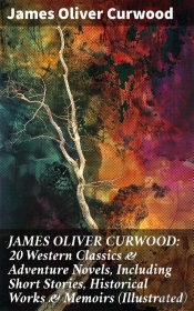 James Oliver Curwood: 20 Western Classics & Adventure Novels, Including Short Stories, Historical Works & Memoirs (Illustrated)