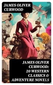 James Oliver Curwood: 20 Western Classics & Adventure Novels