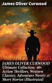 James Oliver Curwood Ultimate Collection: 40+ Action Thrillers, Western Classics, Adventure Novels & Short Stories (Illustrated)