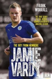Jamie Vardy - The Boy From Nowhere: The True Story Of The Genius Behind Leicester City'S 5000-1 Winning Season