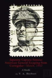 Japanese Capture Famous American General Escaping From Corregidor - March, 1942: A Novella
