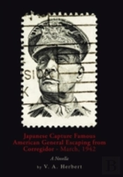 Japanese Capture Famous American General Escaping From Corregidor - March, 1942: A Novella