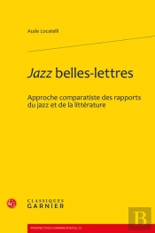 Jazz Belles-Lettres : Approche Comparatiste Des Rapports Du Jazz Et De La Littérature
