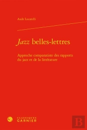 Jazz Belles-Lettres : Approche Comparatiste Des Rapports Du Jazz Et De La Littérature