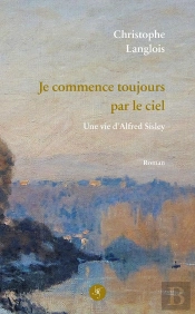 Je Commence Toujours Par Le Ciel : Une Vie D'Alfred Sisley