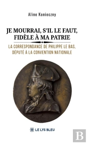 Je Mourrai, S'Il Le Faut, Fidèle À Ma Patrie : La Correspondance De Philippe Le Bas, Député À La Convention Nationale