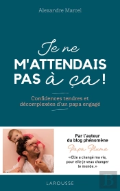 Je Ne M'Attendais Pas À Ça ! Confidences Tendres Et Décomplexées D'Un Papa Engagé