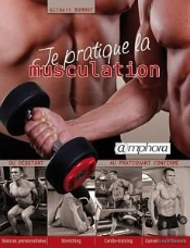 Je Pratique La Musculation ; Du Débutant Au Pratiquant Confirmé ; Séances Personnalisées, Stretching, Cardio-Training, Conseils Nutritionnels