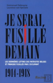 Je Serai Fusillé Demain ; Les Dernières Lettres Des Patriotes Belges Et Français Fusillés Par L'Occupant ; 1914-1918